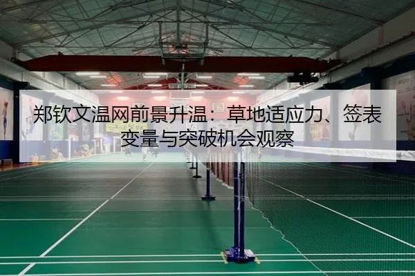 郑钦文温网前景升温：草地适应力、签表变量与突破机会观察